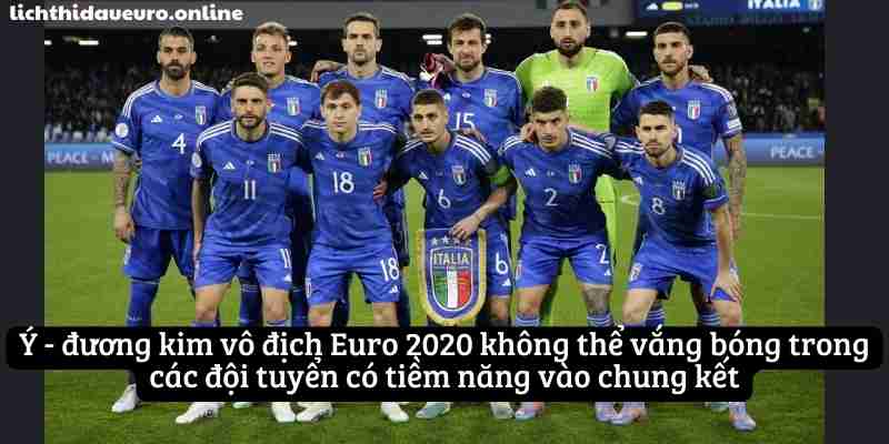 Ý - đương kim vô địch Euro 2020 không thể vắng bóng trong các đội tuyển có tiềm năng vào chung kết