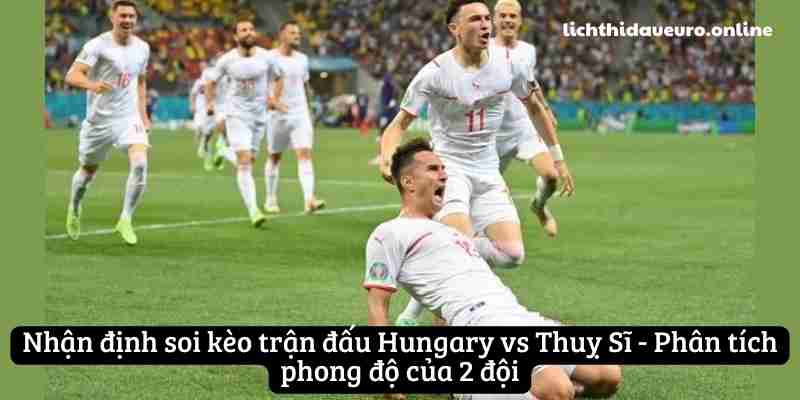 Nhận định soi kèo trận đấu Hungary vs Thuỵ Sĩ - Phân tích phong độ của 2 đội