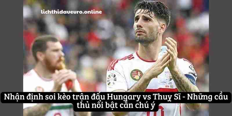 Nhận định soi kèo trận đấu Hungary vs Thuỵ Sĩ - Những cầu thủ nổi bật cần chú ý