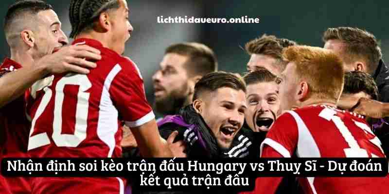 Nhận định soi kèo trận đấu Hungary vs Thuỵ Sĩ - Dự đoán kết quả trận đấu