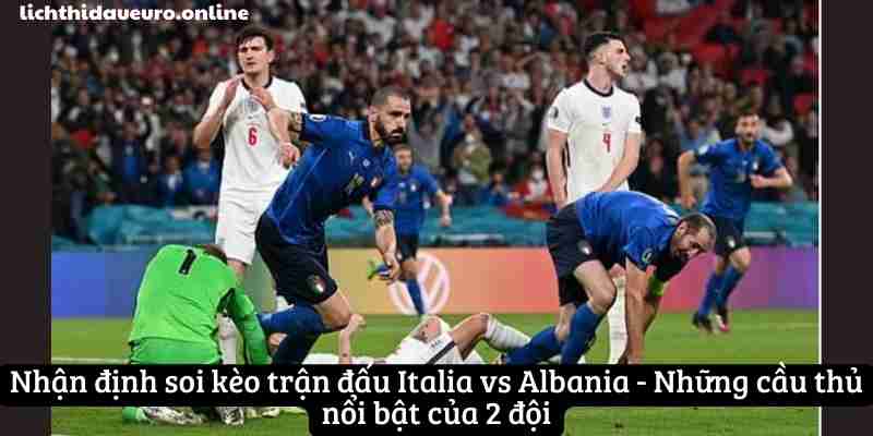 Nhận định soi kèo trận đấu Italia vs Albania - Những cầu thủ nổi bật của 2 đội