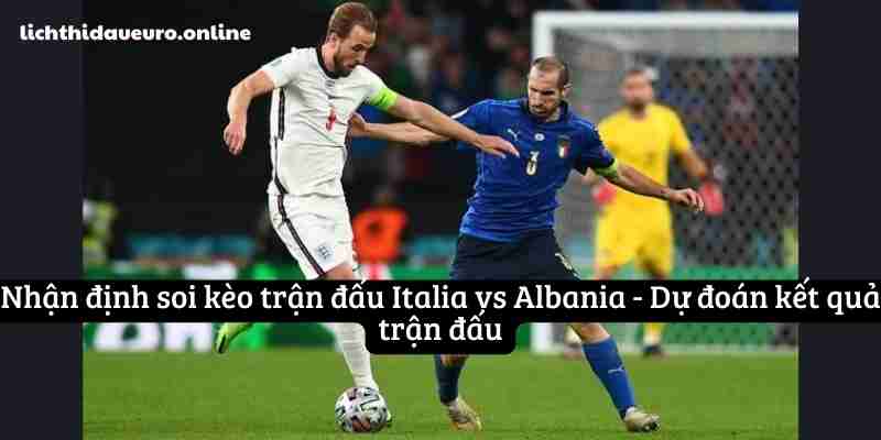 Nhận định soi kèo trận đấu Italia vs Albania - Dự đoán kết quả trận đấu