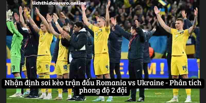 Nhận định soi kèo trận đấu Romania vs Ukraine - Phân tích phong độ 2 đội