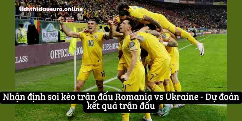 Nhận định soi kèo trận đấu Romania vs Ukraine - Dự đoán kết quả trận đấu