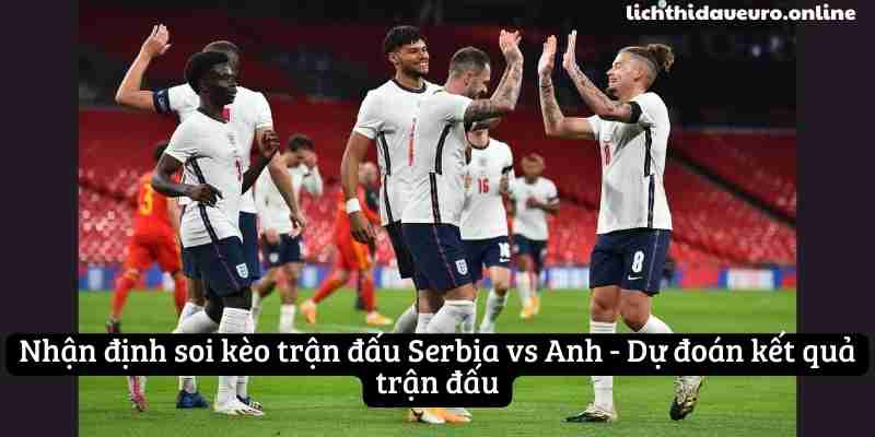 Nhận định soi kèo trận đấu Serbia vs Anh - Dự đoán kết quả trận đấu