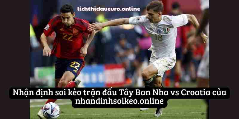 Nhận định soi kèo trận đấu Tây Ban Nha vs Croatia của nhandinhsoikeo.online