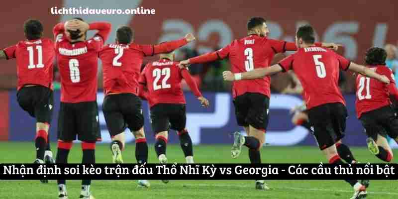 Nhận định soi kèo trận đấu Thổ Nhĩ Kỳ vs Georgia - Các cầu thủ nổi bật