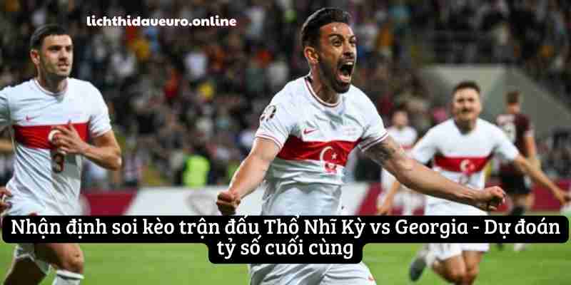 Nhận định soi kèo trận đấu Thổ Nhĩ Kỳ vs Georgia - Dự đoán tỷ số cuối cùng